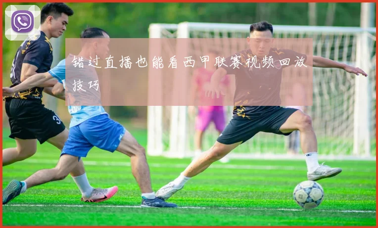 错过直播也能看西甲联赛视频回放技巧