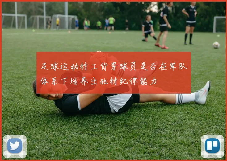足球运动特工背景球员是否在军队体系下培养出独特纪律能力