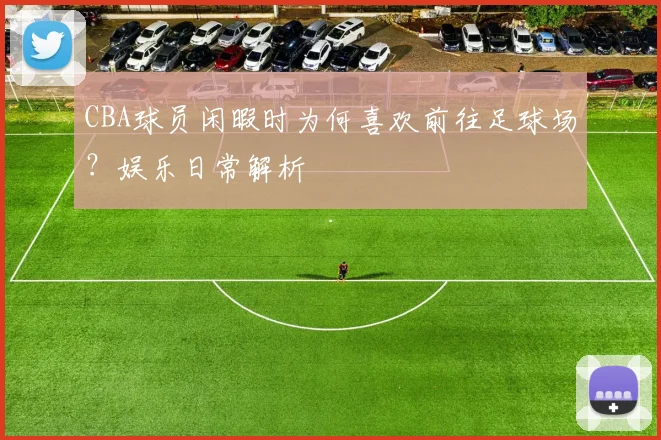 CBA球员闲暇时为何喜欢前往足球场？娱乐日常解析