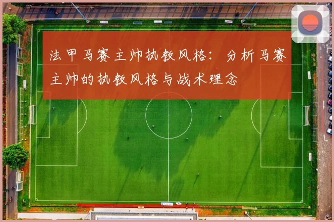法甲马赛主帅执教风格：分析马赛主帅的执教风格与战术理念