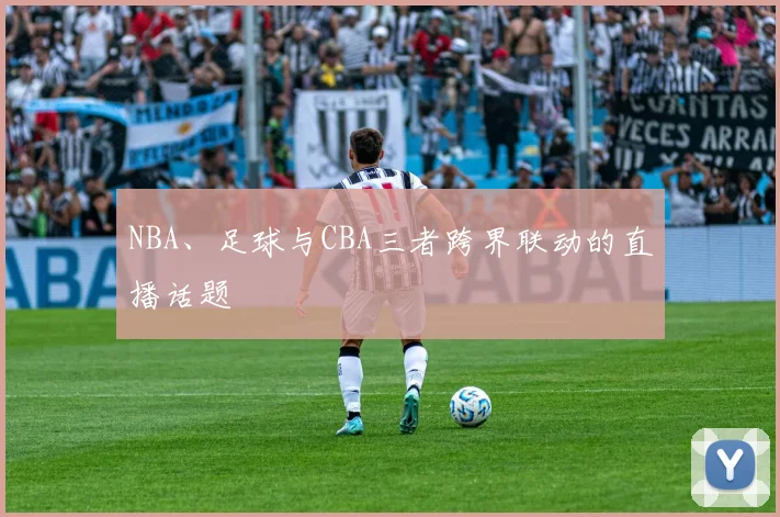 NBA、足球与CBA三者跨界联动的直播话题