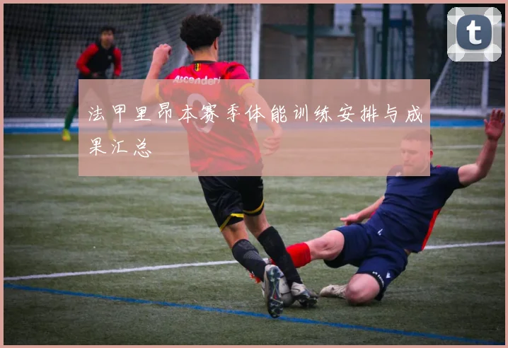 法甲里昂本赛季体能训练安排与成果汇总