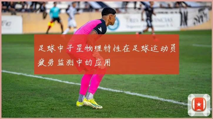 足球中子星物理特性在足球运动员疲劳监测中的应用