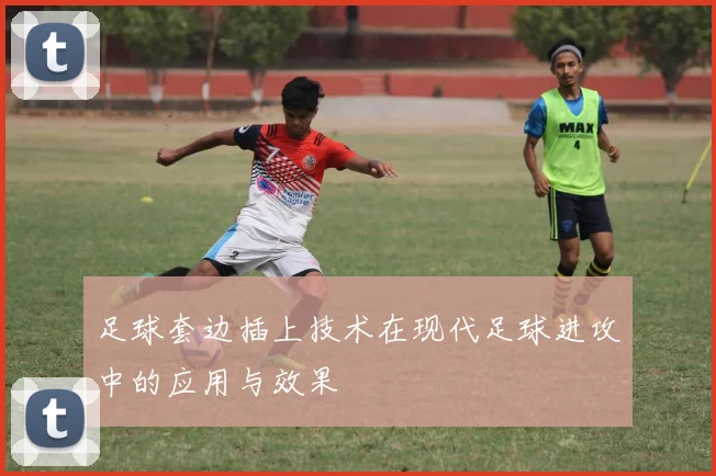 足球套边插上技术在现代足球进攻中的应用与效果
