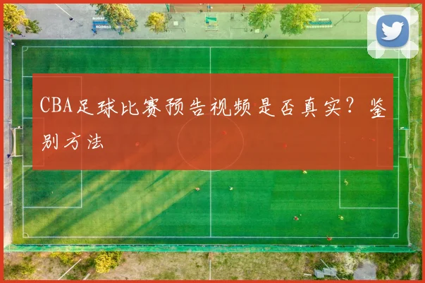 CBA足球比赛预告视频是否真实？鉴别方法