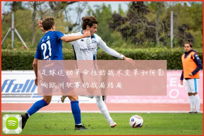 足球运动革命性的战术变革如何影响欧洲联赛的战局格局