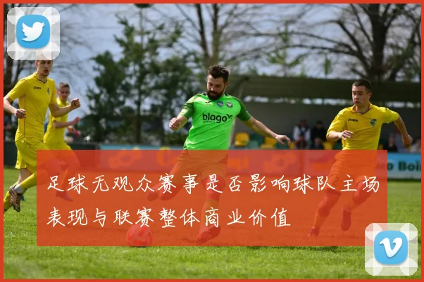 足球无观众赛事是否影响球队主场表现与联赛整体商业价值