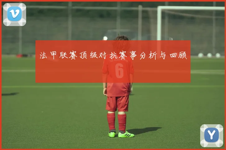 法甲联赛顶级对抗赛事分析与回顾