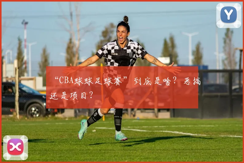 “CBA球球足球赛”到底是啥？恶搞还是项目？